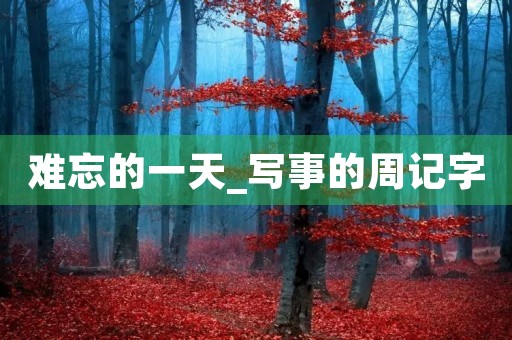 难忘的一天_写事的周记字