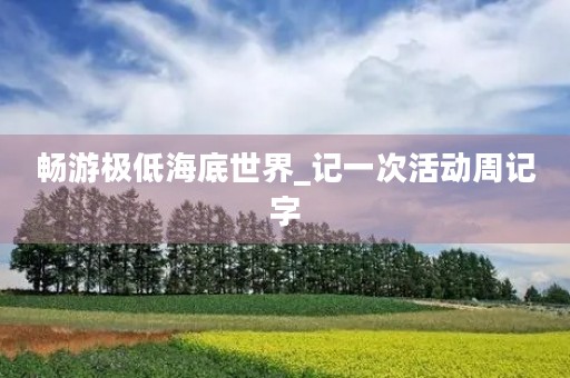 畅游极低海底世界_记一次活动周记字 畅游极低海底世界_记一次活动周记字
