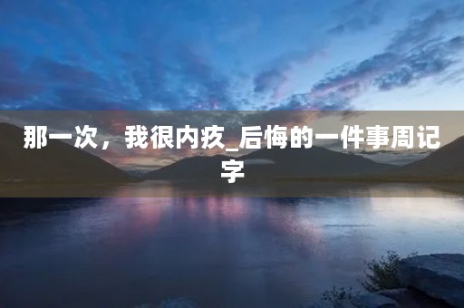 那一次,我很内疚_后悔的一件事周记字 那一次,我很内疚_后悔的一件事周记字