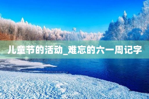 儿童节的活动_难忘的六一周记字