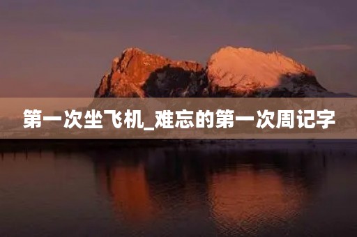 第一次坐飞机_难忘的第一次周记字 第一次坐飞机_难忘的第一次周记字