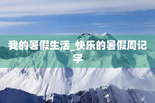 我的暑假生活_快乐的暑假周记字 我的暑假生活_快乐的暑假周记字