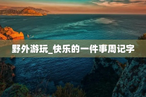 野外游玩_快乐的一件事周记字