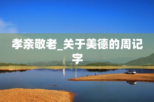 孝亲敬老_关于美德的周记字 孝亲敬老_关于美德的周记字