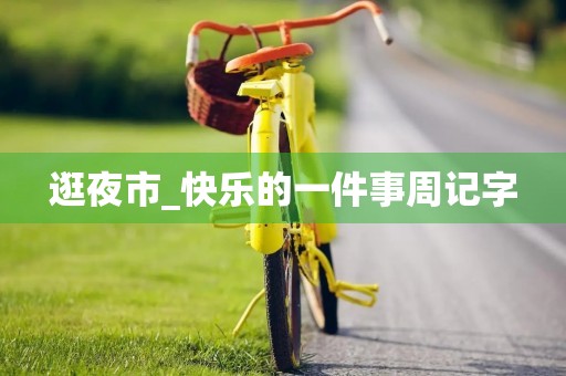 逛夜市_快乐的一件事周记字 逛夜市_快乐的一件事周记字