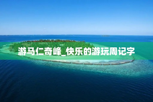 游马仁奇峰_快乐的游玩周记字 游马仁奇峰_快乐的游玩周记字