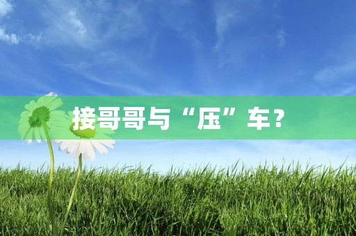 接哥哥与“压”车? 接哥哥与“压”车?