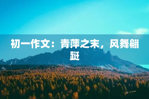 初一作文:青萍之末,风舞翩跹 初一作文:青萍之末,风舞翩跹