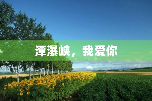 潭瀑峡,我爱你 潭瀑峡,我爱你