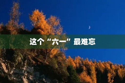这个“六一”最难忘 这个“六一”最难忘
