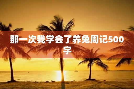 那一次我学会了养兔周记500字 那一次我学会了养兔周记500字