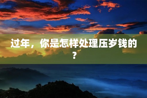 过年,你是怎样处理压岁钱的? 过年,你是怎样处理压岁钱的?