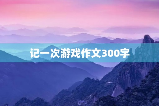 记一次游戏作文300字 记一次游戏作文300字