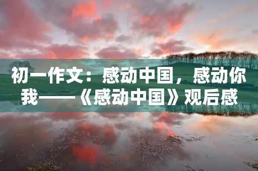 初一作文:感动中国,感动你我——《感动中国》观后感 初一作文:感动中国,感动你我——《感动中国》观后感