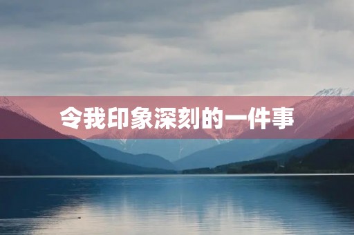 令我印象深刻的一件事 令我印象深刻的一件事