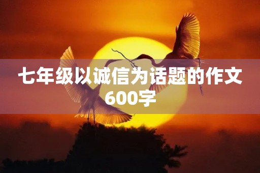 七年级以诚信为话题的作文600字 七年级以诚信为话题的作文600字