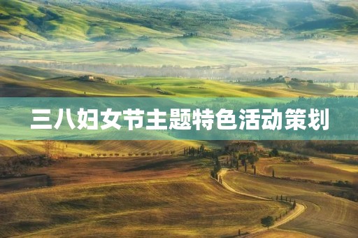 三八妇女节主题特色活动策划 三八妇女节主题特色活动策划