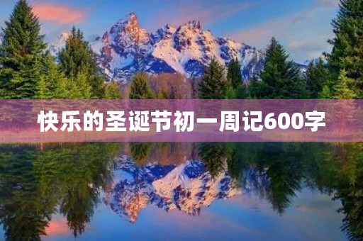 快乐的圣诞节初一周记600字
快乐的圣诞节初一周记600字