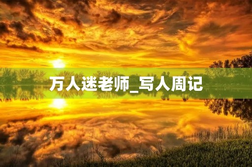 万人迷老师_写人周记 万人迷老师_写人周记