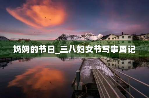 妈妈的节日_三八妇女节写事周记 妈妈的节日_三八妇女节写事周记