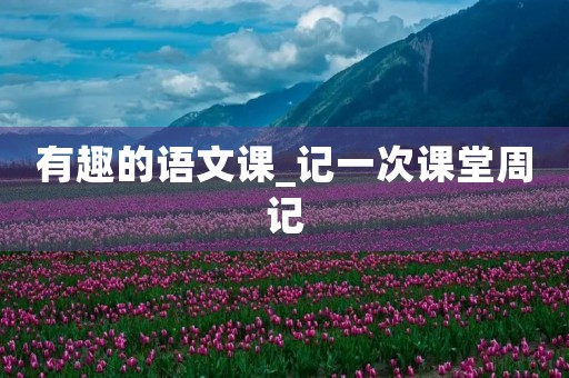 有趣的语文课_记一次课堂周记
