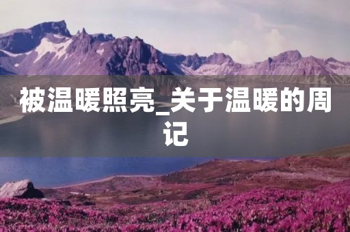 被温暖照亮_关于温暖的周记 被温暖照亮_关于温暖的周记