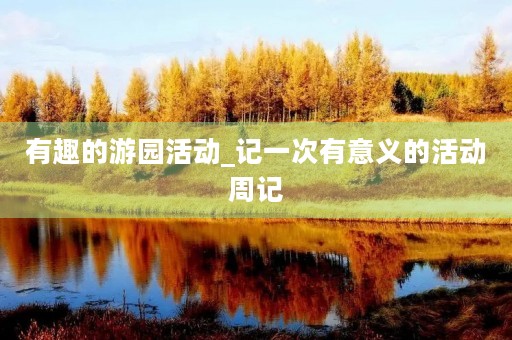 有趣的游园活动_记一次有意义的活动周记 有趣的游园活动_记一次有意义的活动周记