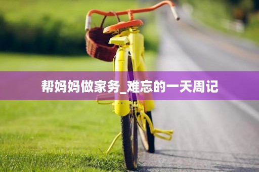 帮妈妈做家务_难忘的一天周记 帮妈妈做家务_难忘的一天周记