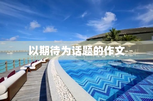 以期待为话题的作文 以期待为话题的作文