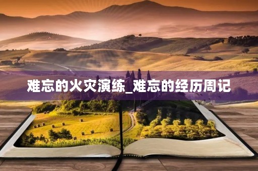 难忘的火灾演练_难忘的经历周记 难忘的火灾演练_难忘的经历周记