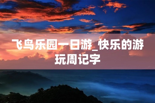 飞鸟乐园一日游_快乐的游玩周记字 飞鸟乐园一日游_快乐的游玩周记字
