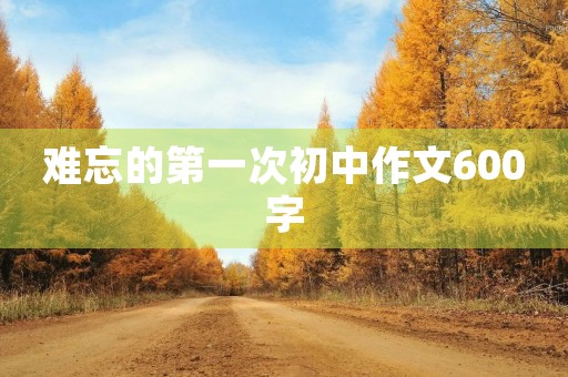 难忘的第一次初中作文600字 难忘的第一次初中作文600字