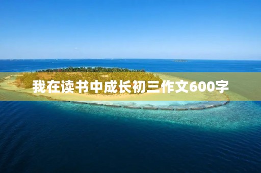 我在读书中成长初三作文600字 我在读书中成长初三作文600字