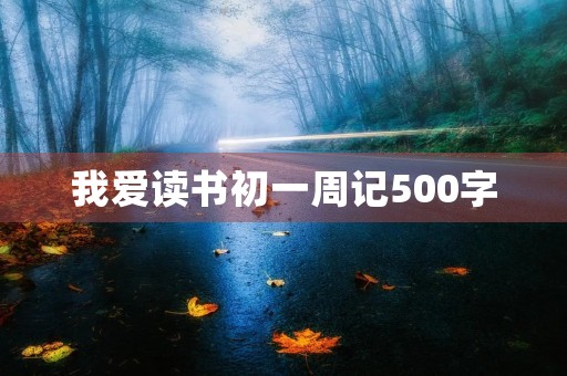 我爱读书初一周记500字 我爱读书初一周记500字