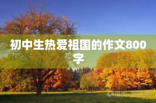 初中生热爱祖国的作文800字 初中生热爱祖国的作文800字