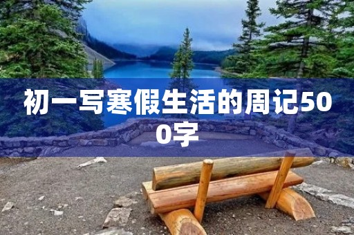 初一写寒假生活的周记500字 初一写寒假生活的周记500字