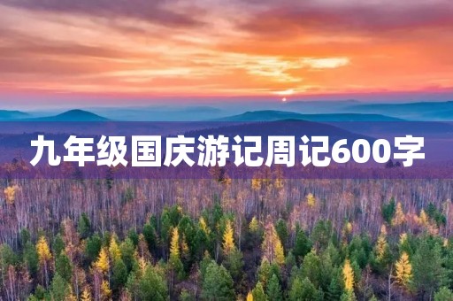 九年级国庆游记周记600字
九年级国庆游记周记600字
