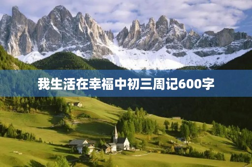 我生活在幸福中初三周记600字
我生活在幸福中初三周记600字