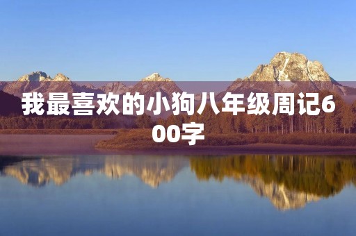 我最喜欢的小狗八年级周记600字
我最喜欢的小狗八年级周记600字