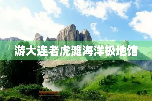 游大连老虎滩海洋极地馆 游大连老虎滩海洋极地馆