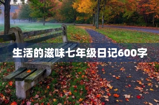 生活的滋味七年级日记600字
生活的滋味七年级日记600字