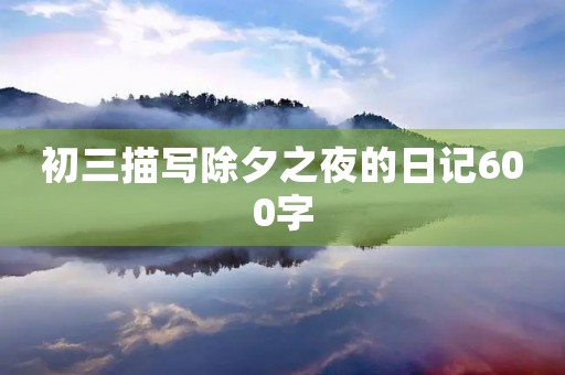 初三描写除夕之夜的日记600字 初三描写除夕之夜的日记600字