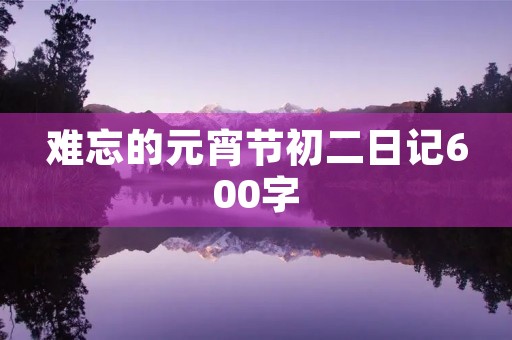 难忘的元宵节初二日记600字 难忘的元宵节初二日记600字