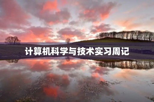 计算机科学与技术实习周记 计算机科学与技术实习周记