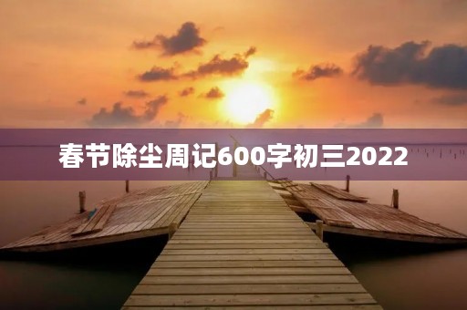 春节除尘周记600字初三2022 春节除尘周记600字初三2022