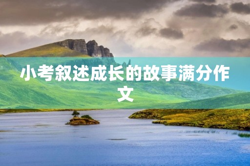 小考叙述成长的故事满分作文 小考叙述成长的故事满分作文