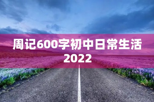 周记600字初中日常生活2022 周记600字初中日常生活2022