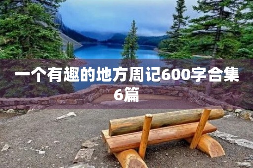 一个有趣的地方周记600字合集6篇 一个有趣的地方周记600字合集6篇