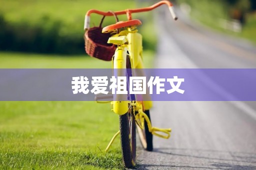 我爱祖国作文 我爱祖国作文