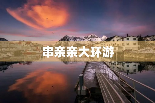 串亲亲大环游 串亲亲大环游